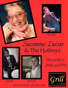 Suzanne Lucas & The Hot Boyz Dec. 26th 6-9pm It’s going to get HOT with soulful music and you’re going to want to be there! Fine Casual Dining 4-9pm | Music 6-9pm Call for Reservations: 941-255-0994 Or reserve online at www.thegrillat1951.com Located at 1951 Tamiami Trl., Port Charlotte, FL