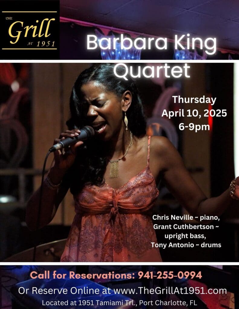 Barbara King Quartet Thursday April 10, 2025 6-9pm Chris Neville ~ piano, Grant Cuthbertson ~ upright bass, Tony Antonio ~ drums Call for Reservations: 941-255-0994 Or Reserve Online at www.TheGrillAt1951.com Located at 1951 Tamiami Trl., Port Charlotte, FL