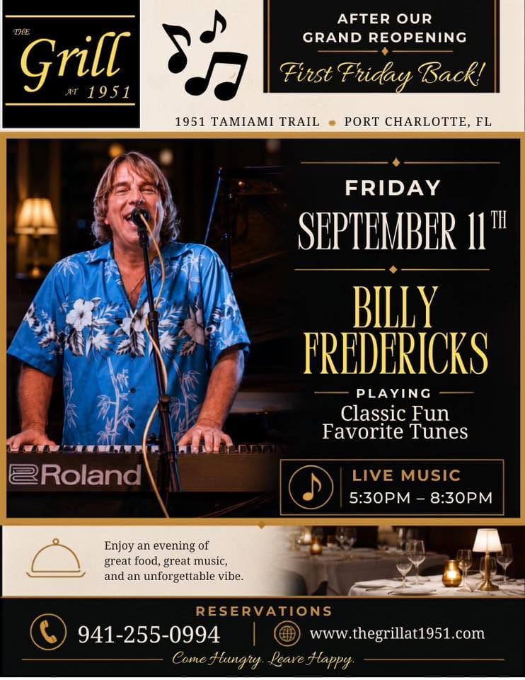 AFTER OUR GRAND REOPENING First Friday Back! FRIDAY, SEPTEMBER 11™ ⭐️BILLY FREDERICKS🎹 PLAYING Classic Fun , Favorite Tunes LIVE MUSIC 5:30PM - 8:30PM Enjoy an evening of great food, great music, and an unforgettable vibe. RESERVATIONS 941-255-0994 www.thegrillat1951.com Come Hungry. Leave Happy. 1951 TAMIAMI TRAIL • PORT CHARLOTTE, FL restaurant in Port Charlotte with Live Music. Charlotte County Live Music and restaurant for steak, seafood and cuisine